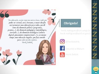 herik.rodrigues@srn.uespi.br
herik.rodrigues@prof.ce.gov.br
@herikzednik
Docente e-Mature
Herik Zednik
Obrigada!
 