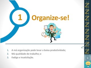Organize-se!
1. A má organização pode levar a baixa produtividade;
2. Má qualidade do trabalho; e
3. Fadiga e insatisfação. 6
1
 
