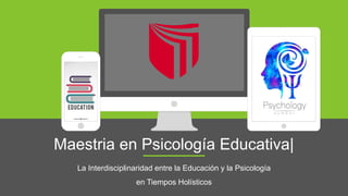 Maestria en Psicología Educativa|
La Interdisciplinaridad entre la Educación y la Psicología
en Tiempos Holísticos
 
