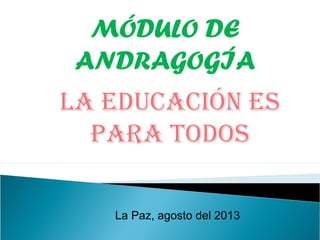 MÓDULO DE
ANDRAGOGÍA
La Paz, agosto del 2013
La Educación Es
para todos
 