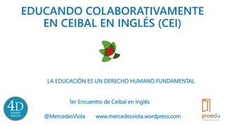 EDUCANDO COLABORATIVAMENTE
EN CEIBAL EN INGLÉS (CEI)
LA EDUCACIÓN ES UN DERECHO HUMANO FUNDAMENTAL
@MercedesViola www.mercedesviola.wordpress.com
1er Encuentro de Ceibal en Inglés