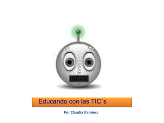 Educando con las TIC´s
Por Claudia Ramírez
 