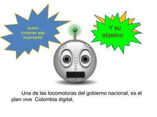 Hola
amigos!
Hola
Amigos!
Quiero
contarles algo
importante!
Una de las locomotoras del gobierno nacional, es el
plan vive Colombia digital,
Y su
objetivo
 