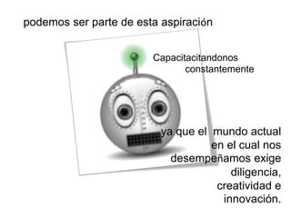 podemos ser parte de esta aspiración
Capacitacitandonos
constantemente
ya que el mundo actual
en el cual nos
desempeñamos exige
diligencia,
creatividad e
innovación.
 