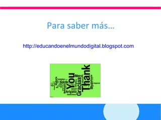 Para saber más… http://educandoenelmundodigital.blogspot.com   