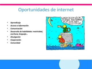 Oportunidades de internet Aprendizaje Acceso a información Comunicación Desarrollo de habilidades: motricidad, escritura, lenguaje… Divulgación  Cooperación Comunidad 