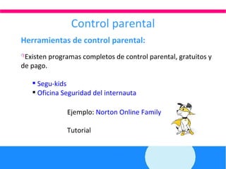 Control parental Herramientas de control parental: Existen programas completos de control parental, gratuitos y de pago.  Segu-kids Oficina Seguridad del internauta Ejemplo:  Norton Online Family Tutorial  