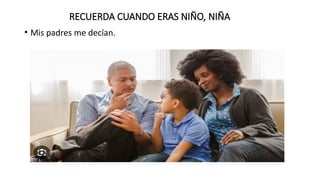 RECUERDA CUANDO ERAS NIÑO, NIÑA
• Mis padres me decían.
 