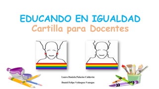 EDUCANDO EN IGUALDAD
Cartilla para Docentes
Laura Daniela Palacios Calderón
Daniel Felipe Velásquez Vanegas
 