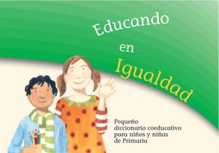 duc ando
E
      en
     Igua
         lda
            d
     Pequeño
     diccionario coeducativo
     para niños y niñas
     de Primaria
 
