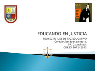 PROYECTO JUEZ DE PAZ EDUCATIVO
Colegio San Buenaventura.
PP. Capuchinos
CURSO 2012-2013
 