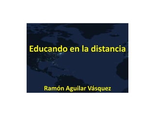 Educando en la distancia
Ramón Aguilar Vásquez
 
