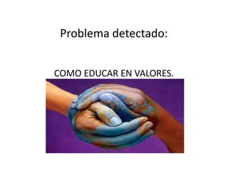 Problema detectado:
COMO EDUCAR EN VALORES.
 