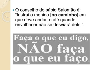  O conselho do sábio Salomão é:
“Instrui o menino [no caminho] em
que deve andar, e até quando
envelhecer não se desviará dele.”
 