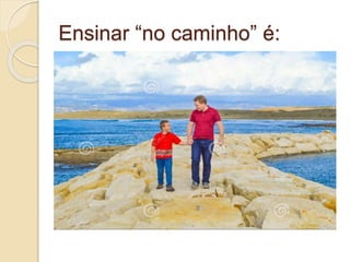 Ensinar “no caminho” é:
 