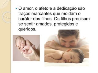  O amor, o afeto e a dedicação são
traços marcantes que moldam o
caráter dos filhos. Os filhos precisam
se sentir amados, protegidos e
queridos.
 