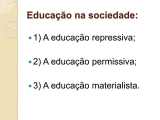 Educação na sociedade:
1) A educação repressiva;
2) A educação permissiva;
3) A educação materialista.
 