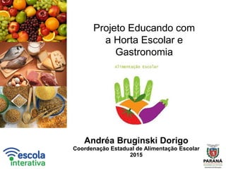 Andréa Bruginski Dorigo
Coordenação Estadual de Alimentação Escolar
2015
Projeto Educando com
a Horta Escolar e
Gastronomia
 