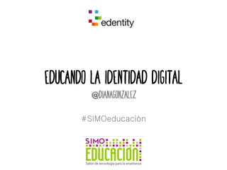 Educando la identidad digital 
@dianagonzalez 
#SIMOeducación 
 