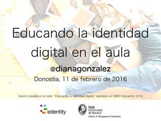 Educando la identidad
digital en el aula
@dianagonzalez
Donostia, 11 de febrero de 2016
Sesión basada en el taller “Educando la identidad digital” realizado en SIMO Educación 2014
 