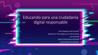 Educando para una ciudadanía
digital responsable
Laura Haydeé Cortés Del Real
Maestría en Tecnologías para el Aprendizaje
1er semestre
Centro Universitario del Norte
Universidad de Guadalajara
 