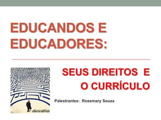 EDUCANDOS E
EDUCADORES:
SEUS DIREITOS E
O CURRÍCULO
Palestrantes: Rosemary Souza
 