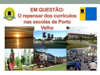 EM QUESTÃO:
O repensar dos currículos
nas escolas de Porto
Velho
 