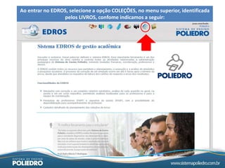 Ao entrar no EDROS, selecione a opção COLEÇÕES, no menu superior, identificada
                 pelos LIVROS, confome indicamos a seguir:
 