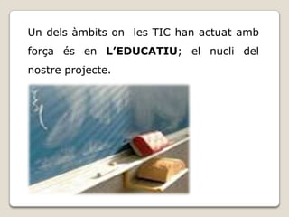 Un dels àmbits on les TIC han actuat amb
força és en L’EDUCATIU; el nucli del
nostre projecte.
 
