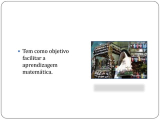 Tem como objetivo facilitar a aprendizagem matemática.
