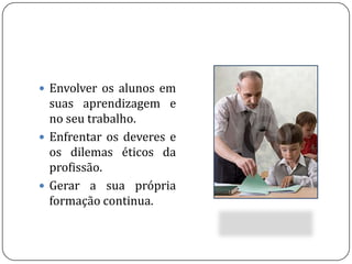 Envolver os alunos em suas aprendizagem e no seu trabalho.Enfrentar os deveres e os dilemas éticos da profissão.Gerar a sua própria formação continua.