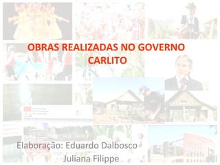 Elaboração: Eduardo Dalbosco Juliana Filippe OBRAS REALIZADAS NO GOVERNO CARLITO 