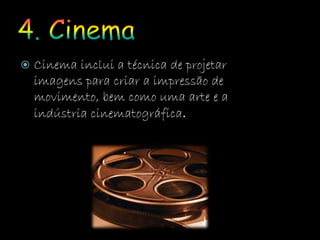  Cinema inclui a técnica de projetar
imagens para criar a impressão de
movimento, bem como uma arte e a
indústria cinematográfica.
 