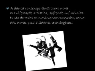  A dança contemporânea como nova
manifestação artística, sofrendo influências
tanto de todos os movimentos passados, como
das novas possibilidades tecnológicas.
 