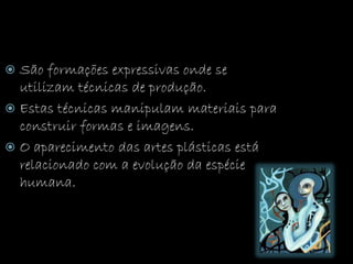 São formações expressivas onde se
utilizam técnicas de produção.
 Estas técnicas manipulam materiais para
construir formas e imagens.
 O aparecimento das artes plásticas está
relacionado com a evolução da espécie
humana.
 
