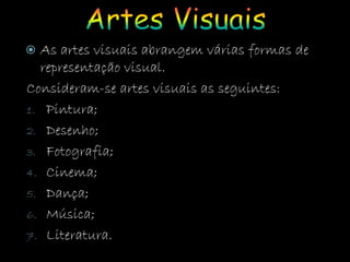  As artes visuais abrangem várias formas de
representação visual.
Consideram-se artes visuais as seguintes:
1. Pintura;
2. Desenho;
3. Fotografia;
4. Cinema;
5. Dança;
6. Música;
7. Literatura.
 