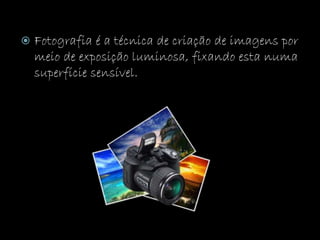  Fotografia é a técnica de criação de imagens por
meio de exposição luminosa, fixando esta numa
superfície sensível.
 