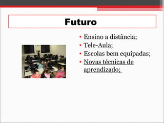 Futuro
• Ensino a distância;
• Tele-Aula;
• Escolas bem equipadas;
• Novas técnicas de
aprendizado;
 