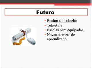Futuro
• Ensino a distância;
• Tele-Aula;
• Escolas bem equipadas;
• Novas técnicas de
aprendizado;
 