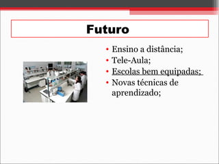 Futuro
• Ensino a distância;
• Tele-Aula;
• Escolas bem equipadas;
• Novas técnicas de
aprendizado;
 