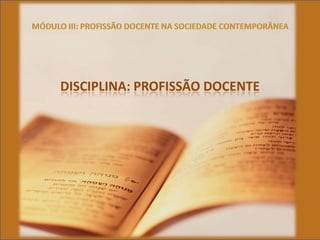 MÓDULO III: PROFISSÃO DOCENTE NA SOCIEDADE CONTEMPORÂNEA DISCIPLINA: PROFISSÃO DOCENTE 