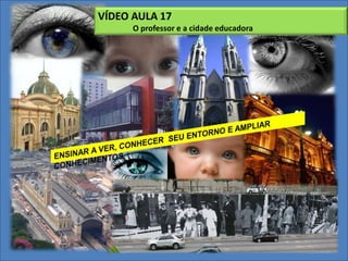 VÍDEO AULA 17 	O professor e a cidade educadoraENSINAR A VER, CONHECER  SEU ENTORNO E AMPLIAR CONHECIMENTOS.