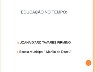 EDUCAÇÃO NO TEMPO: JOANA D’ARC TAVARES FIRMINO Escola municipal “ Marília de Dirceu” 