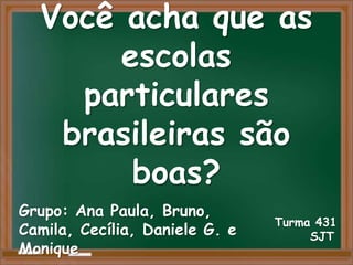 Você acha que as
       escolas
    particulares
   brasileiras são
        boas?
Grupo: Ana Paula, Bruno,
                                Turma 431
Camila, Cecília, Daniele G. e        SJT
Monique
 