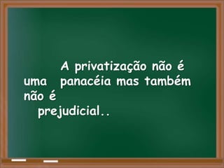 A privatização não é
uma   panacéia mas também
não é
  prejudicial..
 