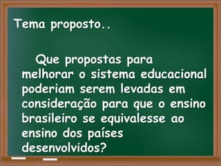 Tema proposto..

   Que propostas para
 melhorar o sistema educacional
 poderiam serem levadas em
 consideração para que o ensino
 brasileiro se equivalesse ao
 ensino dos países
 desenvolvidos?
 