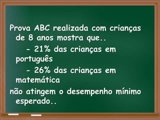 Prova ABC realizada com crianças
 de 8 anos mostra que..
    - 21% das crianças em
 português
    - 26% das crianças em
 matemática
não atingem o desempenho mínimo
 esperado..
 