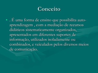 Conceito . É uma forma de ensino que possibilita auto-aprendizagem , com a mediação de recursos didáticos sistematicamente organizados, apresentados em diferentes suportes de informação, utilizados isoladamente ou combinados, e veiculados pelos diversos meios de comunicação.  