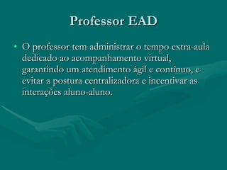 Professor EAD O professor tem administrar o tempo extra-aula dedicado ao acompanhamento virtual, garantindo um atendimento ágil e contínuo, e evitar a postura centralizadora e incentivar as interações aluno-aluno.  