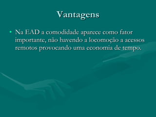 Vantagens Na EAD a comodidade aparece como fator importante, não havendo a locomoção a acessos remotos provocando uma economia de tempo.  